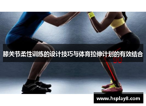 膝关节柔性训练的设计技巧与体育拉伸计划的有效结合